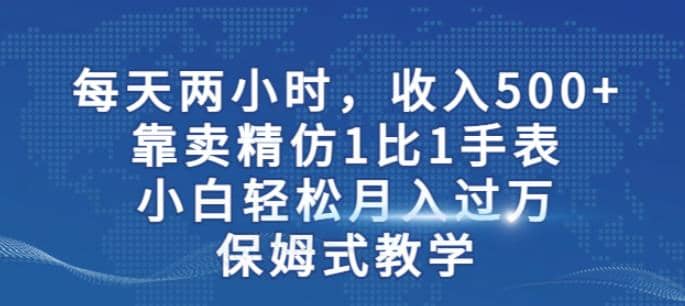 两小时，收入500 ，靠卖精仿1比1手表，小白轻松月入过万！保姆式教学-瑞创网