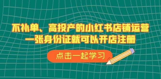 不补单、高投产的小红书店铺运营，一张身份证就可以开店注册（33节课）-瑞创网