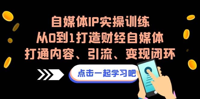 自媒体IP实操训练，从0到1打造财经自媒体，打通内容、引流、变现闭环-瑞创网