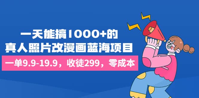 一天能搞1000 的，真人照片改漫画蓝海项目，一单9.9-19.9，收徒299，零成本-瑞创网