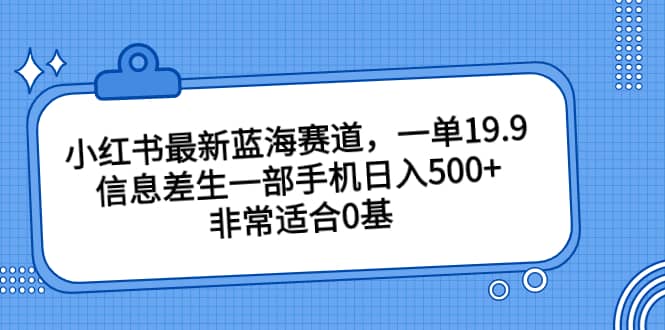 小红书最新蓝海赛道，一单19.9，信息差生一部手机日入500 ，非常适合0基础小白-瑞创网