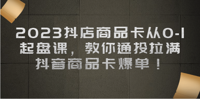 2023抖店商品卡从0-1 起盘课，教你通投拉满，抖音商品卡爆单-瑞创网