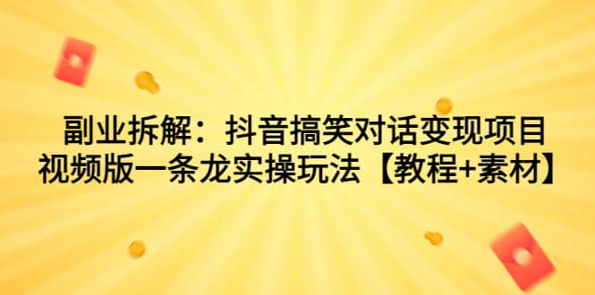 副业拆解：抖音搞笑对话变现项目，视频版一条龙实操玩法【教程 素材】-瑞创网