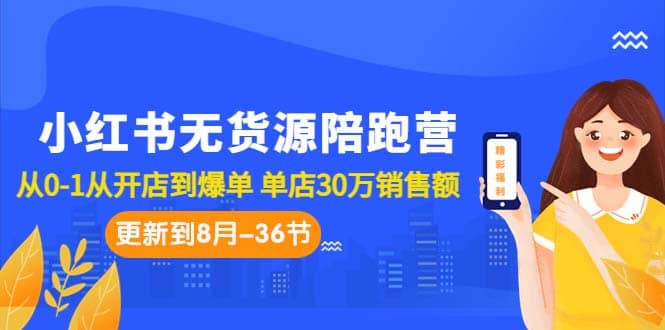 小红书无货源陪跑营：从0-1从开店到爆单 单店30万销售额（更至8月-36节课）-瑞创网