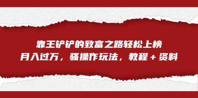 全网首发，靠王铲铲的致富之路轻松上榜，月入过万，骚操作玩法，教程＋资料-瑞创网