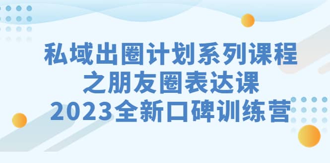 私域-出圈计划系列课程之朋友圈-表达课，2023全新口碑训练营-瑞创网