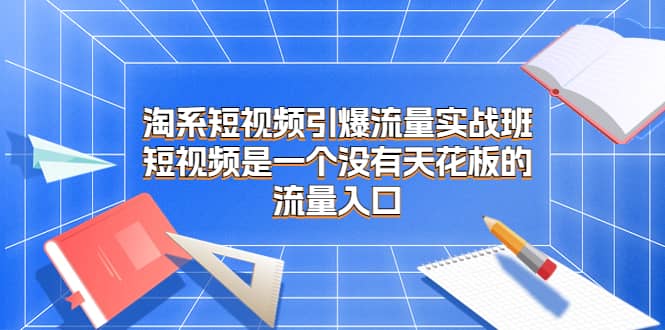 淘系短视频引爆流量实战班，短视频是一个没有天花板的流量入口-瑞创网