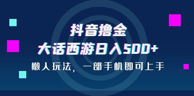 抖音撸金，大话西游日入500 ，懒人玩法，一部手机即可上手-瑞创网