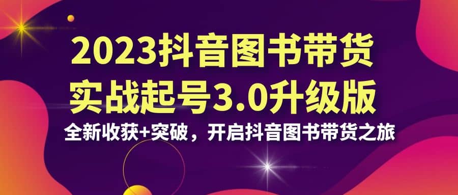 2023抖音 图书带货实战起号3.0升级版：全新收获 突破，开启抖音图书带货之旅-瑞创网