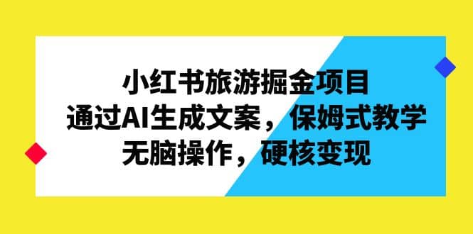 小红书旅游掘金项目，通过AI生成文案，保姆式教学，无脑操作，硬核变现-瑞创网