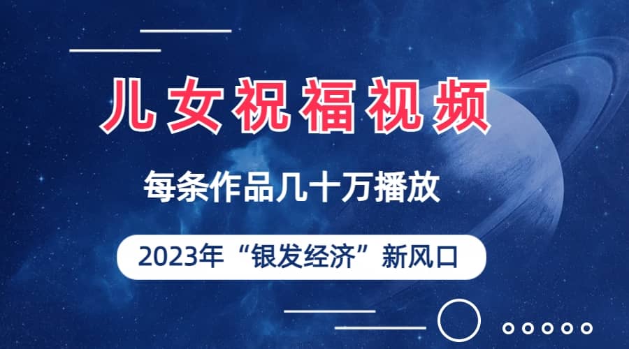 儿女祝福视频彻底爆火，一条作品几十万播放，2023年一定要抓住的新风口-瑞创网