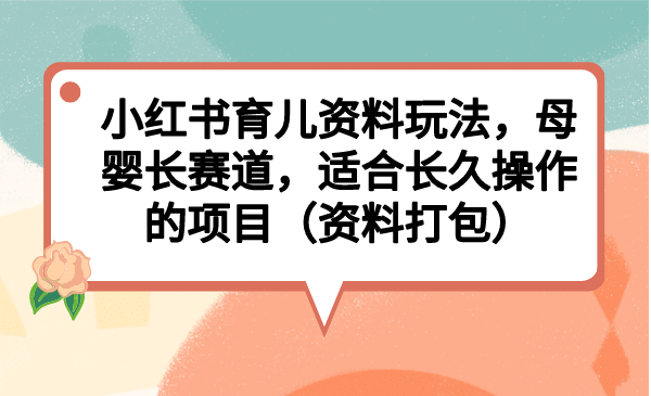 小红书育儿资料玩法，母婴长赛道，适合长久操作的项目（资料打包）-瑞创网