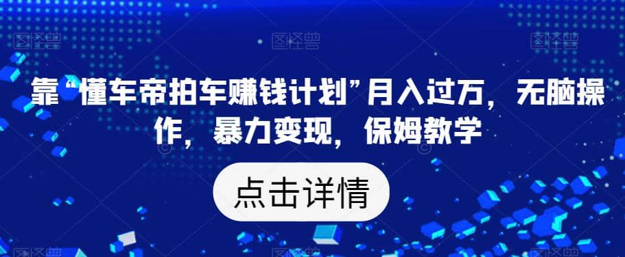 靠“懂车帝拍车赚钱计划”月入过万，无脑操作，暴力变现，保姆教学【揭秘】-瑞创网