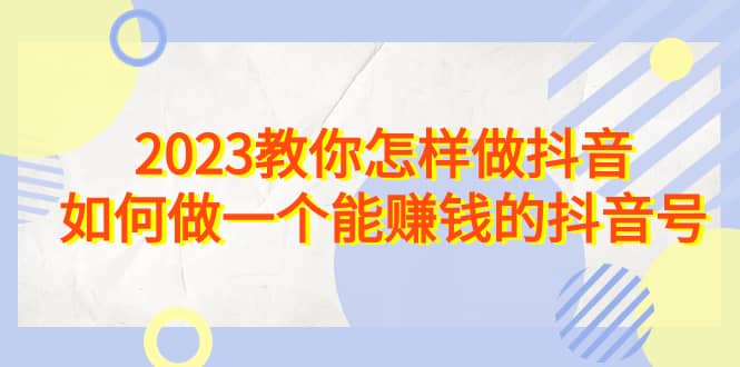 2023教你怎样做抖音，如何做一个能赚钱的抖音号（22节课）-瑞创网