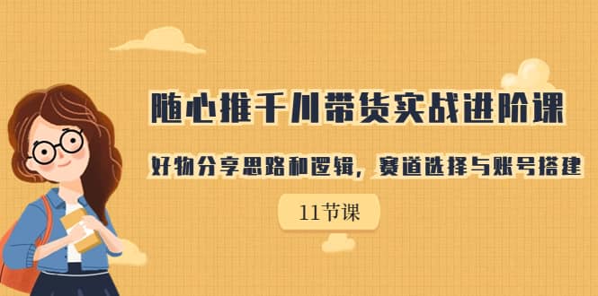 随心推千川带货实战进阶课，好物分享思路和逻辑，赛道选择与账号搭建-瑞创网