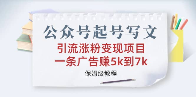 公众号起号写文、引流涨粉变现项目，一条广告赚5k到7k，保姆级教程-瑞创网