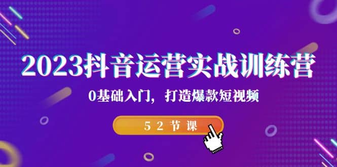 2023抖音运营实战训练营，0基础入门，打造爆款短视频（52节课）-瑞创网