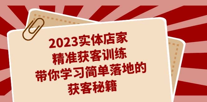 2023实体店家精准获客训练，带你学习简单落地的获客秘籍（27节课）-瑞创网