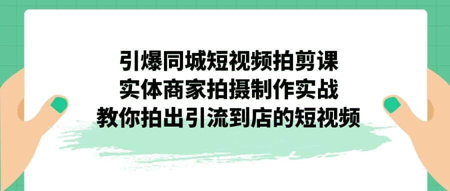 引爆同城-短视频拍剪课：实体商家拍摄制作实战，教你拍出引流到店的短视频-瑞创网