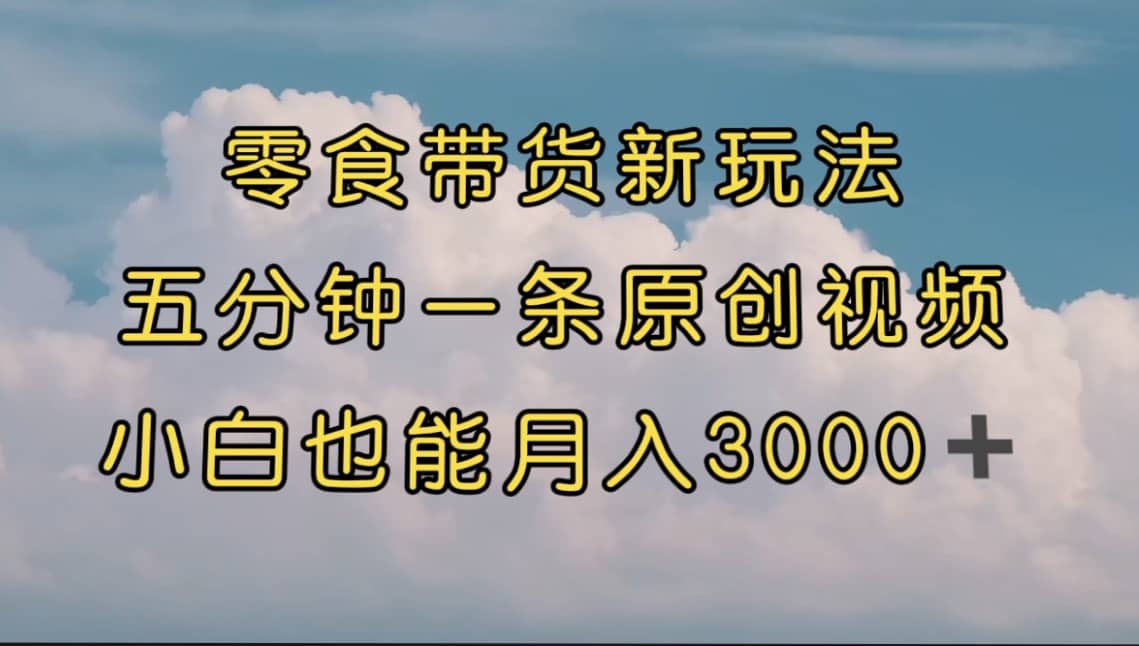 零食带货新玩法，5分钟一条原创视频，新手小白也能轻松月入3000  （教程）-瑞创网