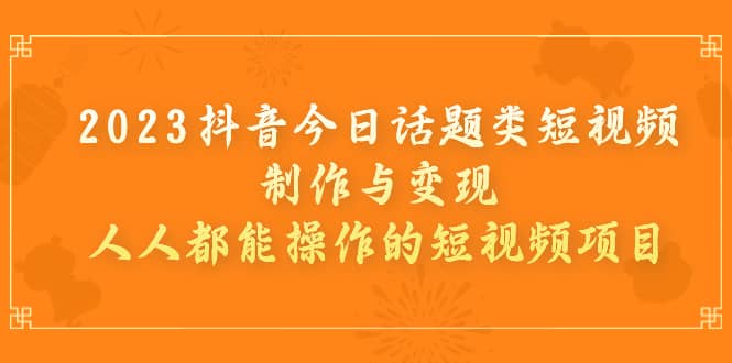 2023抖音今日话题类短视频制作与变现，人人都能操作的短视频项目-瑞创网