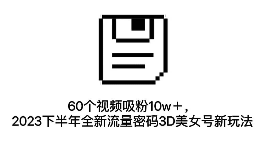 60个视频吸粉10w＋，2023下半年全新流量密码3D美女号新玩法（教程 资源）-瑞创网