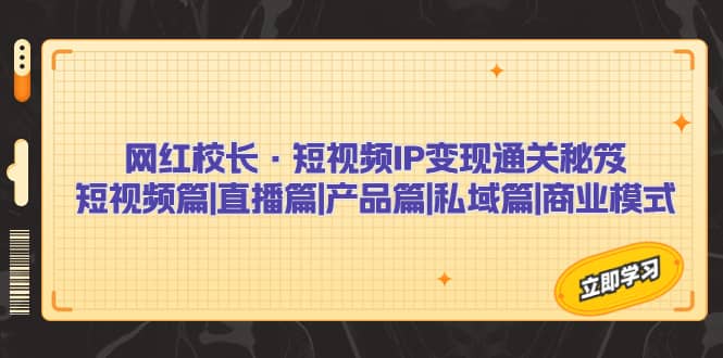 网红校长·短视频IP变现通关秘笈：短视频篇 直播篇 产品篇 私域篇 商业模式-瑞创网