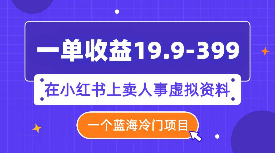 一单收益19.9-399，一个蓝海冷门项目，在小红书上卖人事虚拟资料-瑞创网