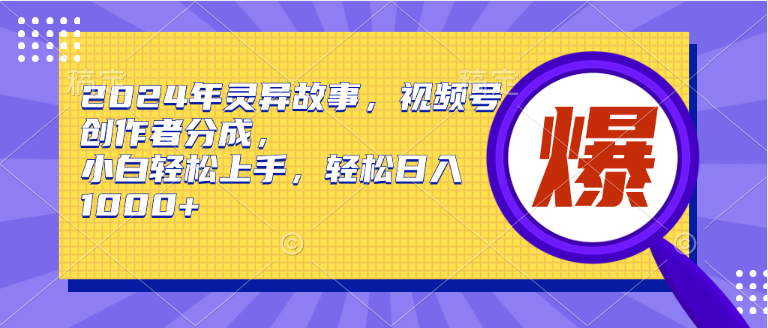 2024年灵异故事，视频号创作者分成，小白轻松上手，轻松日入1000+-瑞创网