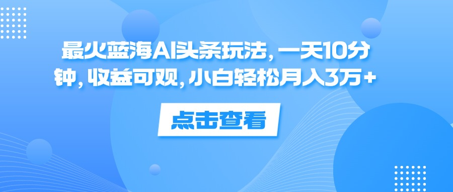 一天10分钟，收益可观，小白轻松月入3万+，最火蓝海AI头条玩法-瑞创网