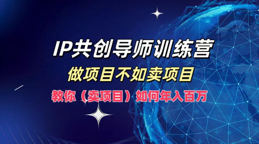 IP共创导师训练营，如何实现年入百万，做项目不如卖项目，教你（卖项目）-瑞创网