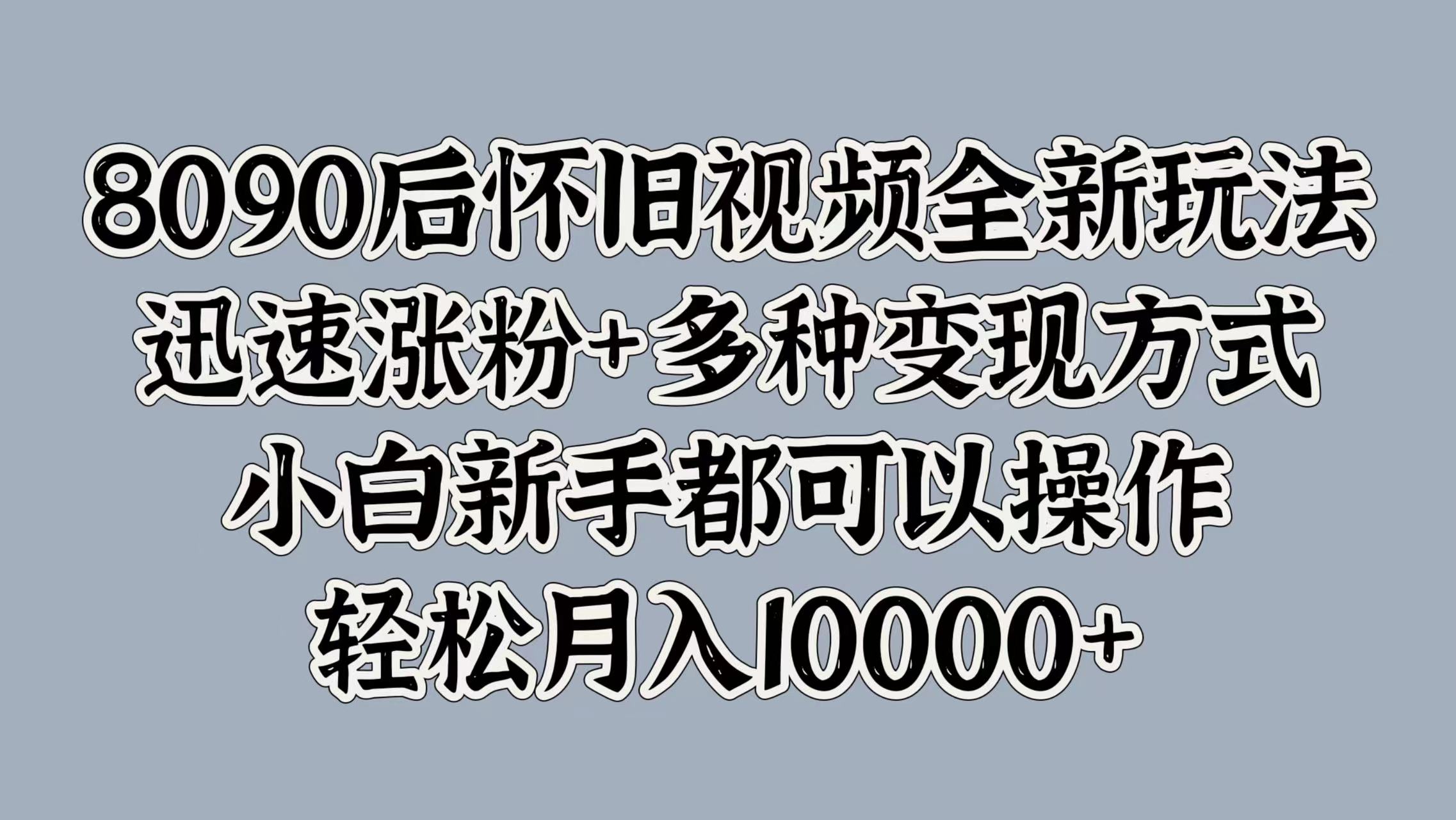 8090后怀旧视频全新玩法，迅速涨粉+多种变现方式，小白新手都可以操作，轻松月入10000+-瑞创网