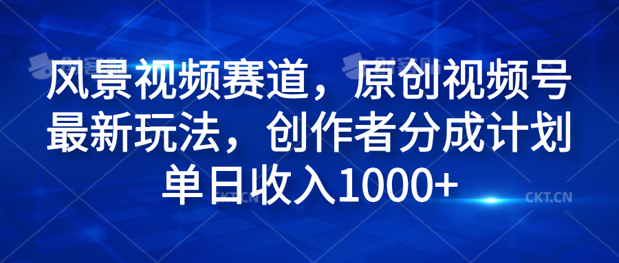 风景视频赛道，原创视频号最新玩法，创作者分成计划单日收入1000+-瑞创网