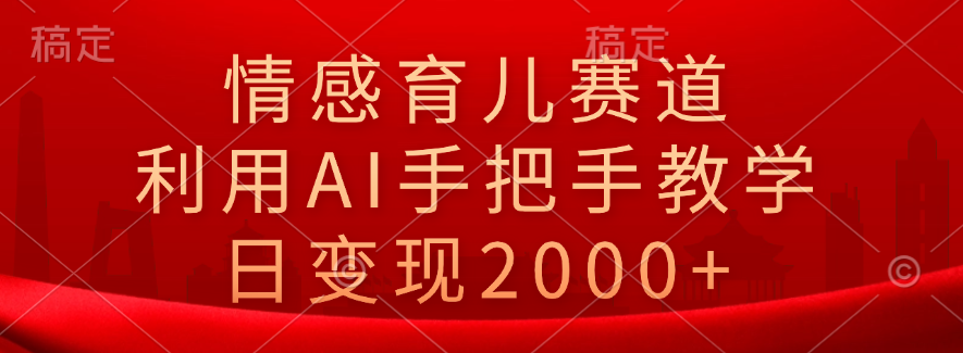 情感育儿赛道，利用AI手把手教学，日变现2000+-瑞创网