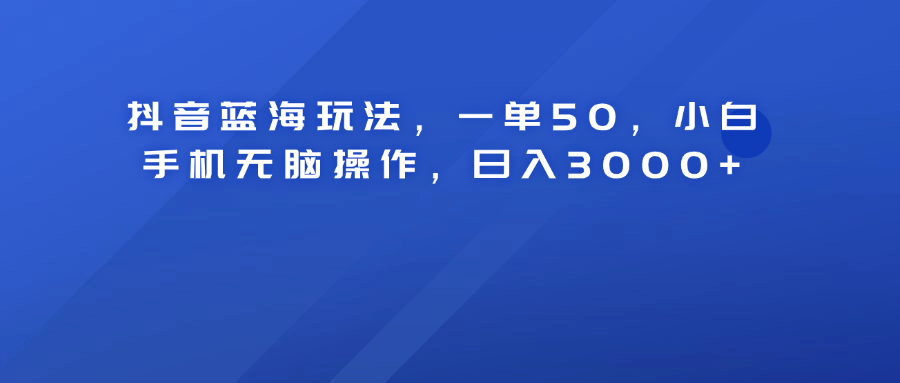 抖音蓝海玩法，一单50！小白手机无脑操作，日入3000+-瑞创网