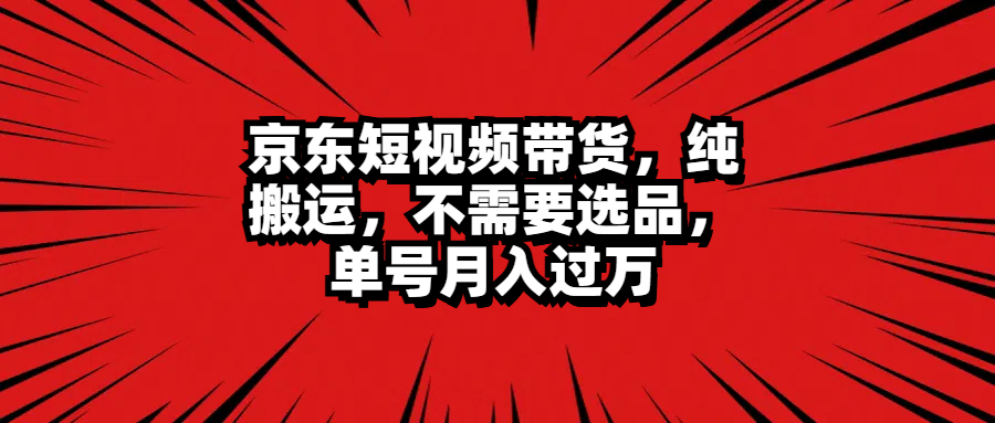 京东短视频带货，纯搬运，不需要选品，单号月入过万-瑞创网