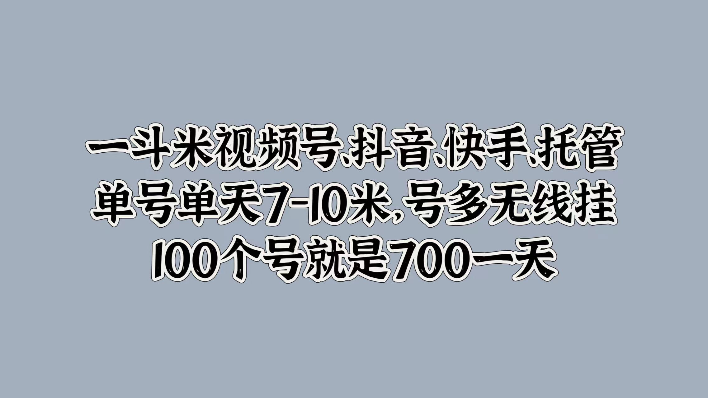 一斗米视频号、抖音、快手、托管，单号单天7-10米，号多无线挂，100个号就是700一天-瑞创网