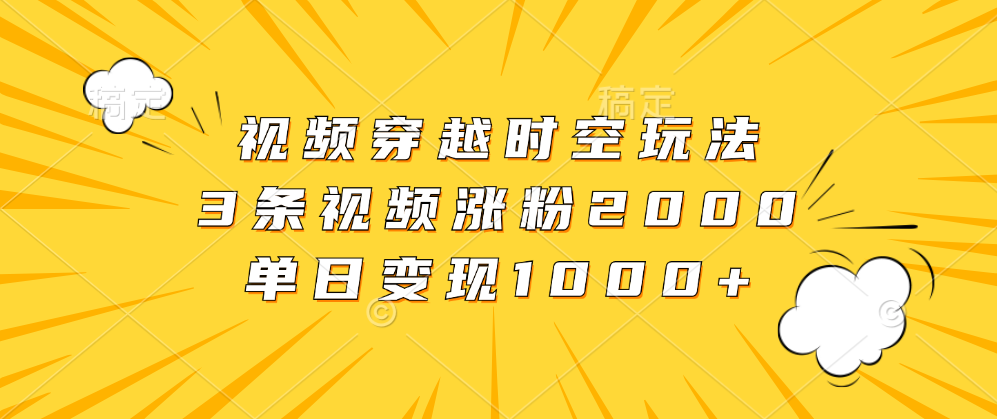 视频穿越时空玩法，3条视频涨粉2000，单日变现1000+-瑞创网