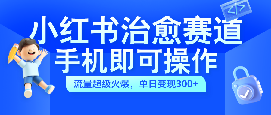 小红书治愈视频赛道，手机即可操作，蓝海项目简单无脑，单日可赚300+-瑞创网