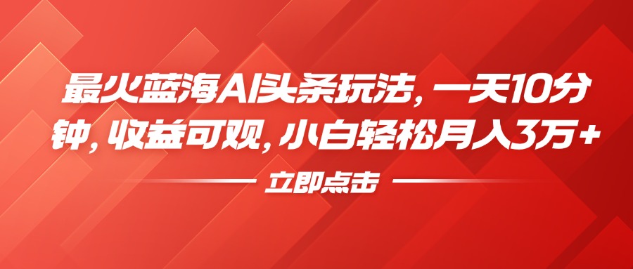 最火蓝海AI头条玩法，一天10分钟，收益可观，小白轻松月入3万+-瑞创网