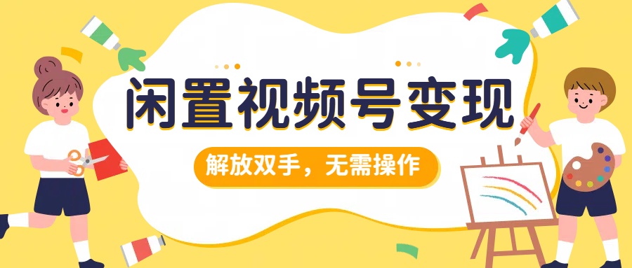 闲置视频号变现，搞钱项目再升级，解放双手，无需操作，最高单日500+-瑞创网