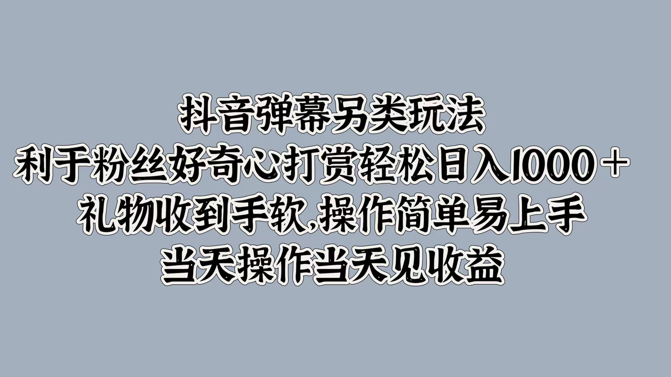 抖音弹幕另类玩法，利于粉丝好奇心打赏轻松日入1000＋ 礼物收到手软，操作简单易上手，当天操作当天见收益-瑞创网