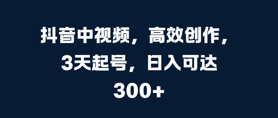 抖音中视频，高效创作，3天起号，日入可达300+-瑞创网