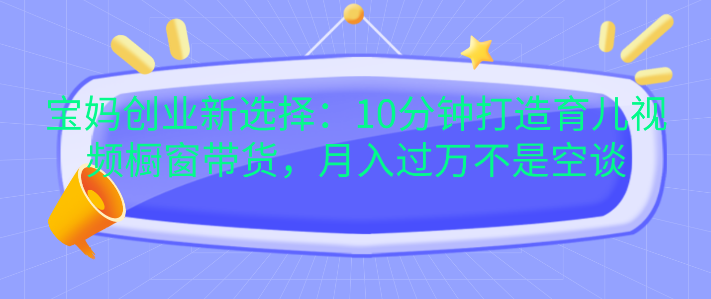 宝妈创业新选择：10分钟打造育儿视频橱窗带货，月入过万不是空谈-瑞创网