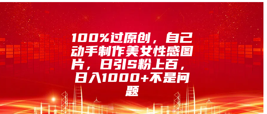 100%过原创，自己动手制作美女性感图片，日引S粉上百，日入1000+不是问题-瑞创网