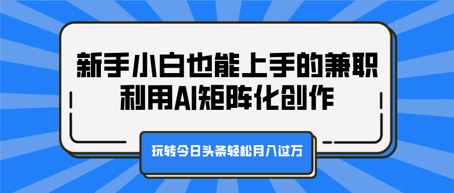 新手小白也能上手的兼职，利用AI矩阵化创作，玩转今日头条轻松月入过万-瑞创网