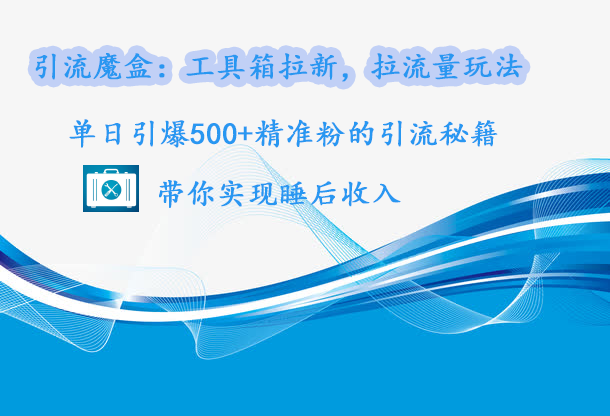 引流魔盒：工具箱拉新，拉流量玩法，单日引爆500+精准粉的引流秘籍，带你实现睡后收入-瑞创网