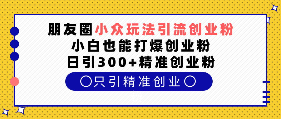 朋友圈小众玩法引流创业粉，小白也能打爆创业粉，日引300+精准创业粉-瑞创网