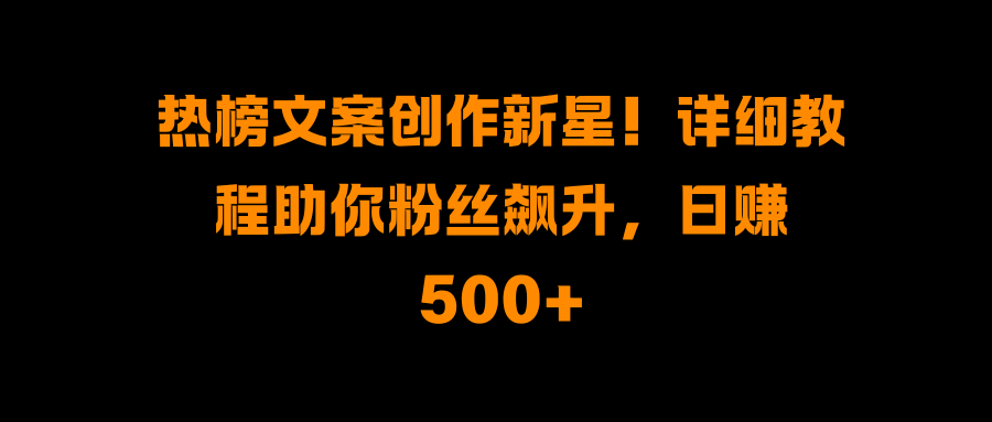 热榜文案创作新星！详细教程助你粉丝飙升，日赚500+-瑞创网