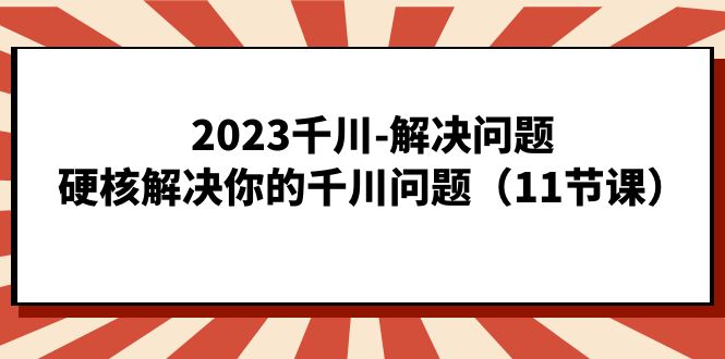 2023千川-解决问题，硬核解决你的千川问题（11节课）-瑞创网